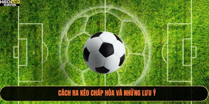 Cách ra kèo chấp hòa và những lưu ý