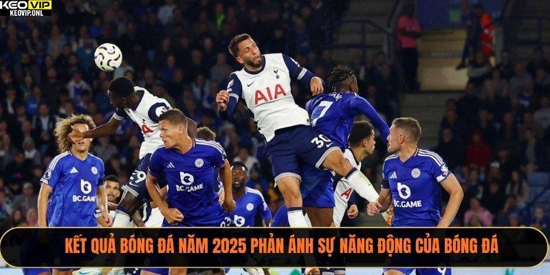 Kết quả bóng đá năm 2025 phản ánh sự năng động của bóng đá