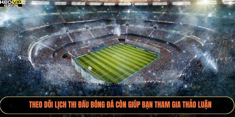 Theo dõi lịch thi đấu bóng đá còn giúp bạn tham gia thảo luận