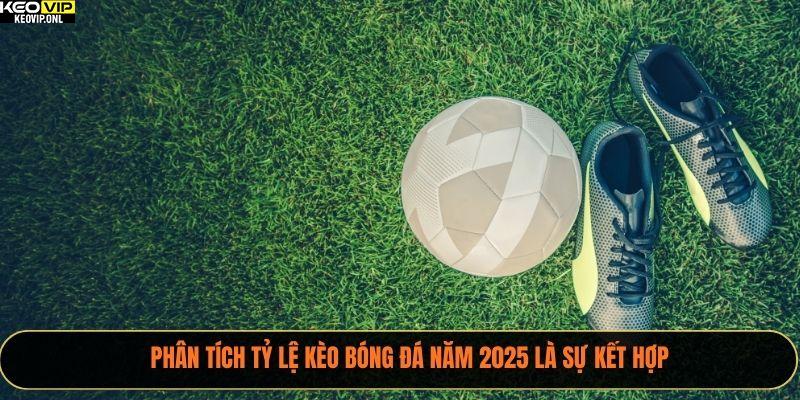 Phân tích tỷ lệ kèo bóng đá năm 2025 là sự kết hợp