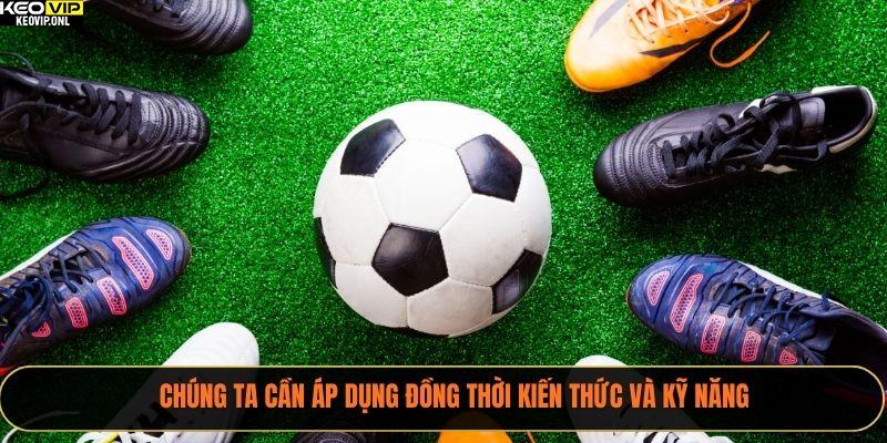 Chúng ta cần áp dụng đồng thời kiến thức và kỹ năng