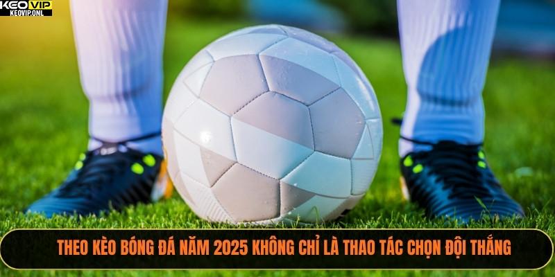 Theo kèo bóng đá năm 2025 không chỉ là thao tác chọn đội thắng