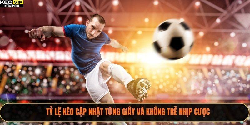 Tỷ lệ kèo cập nhật từng giây và không trễ nhịp cược