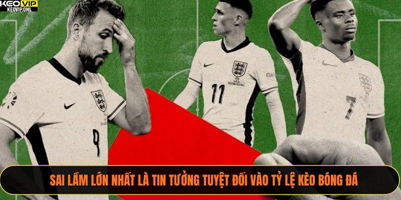 Sai lầm lớn nhất là tin tưởng tuyệt đối vào tỷ lệ kèo bóng đá 
