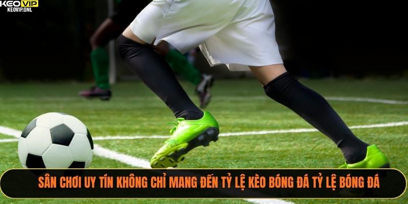 Sân chơi uy tín không chỉ mang đến tỷ lệ kèo bóng đá